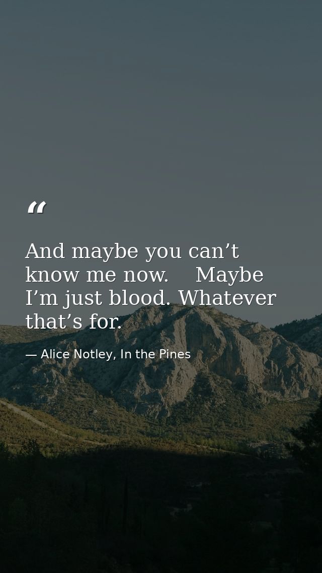 And maybe you can’t know me now.    Maybe I’m just blood. Whatever that’s for. — Alice Notley, In the Pines