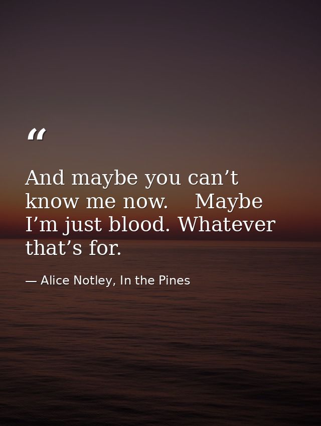 And maybe you can’t know me now.    Maybe I’m just blood. Whatever that’s for. — Alice Notley, In the Pines
