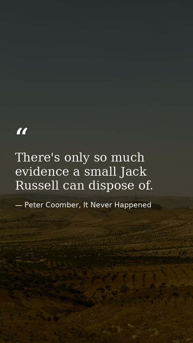 There's only so much evidence a small Jack Russell can dispose of. — Peter Coomber, It Never Happened