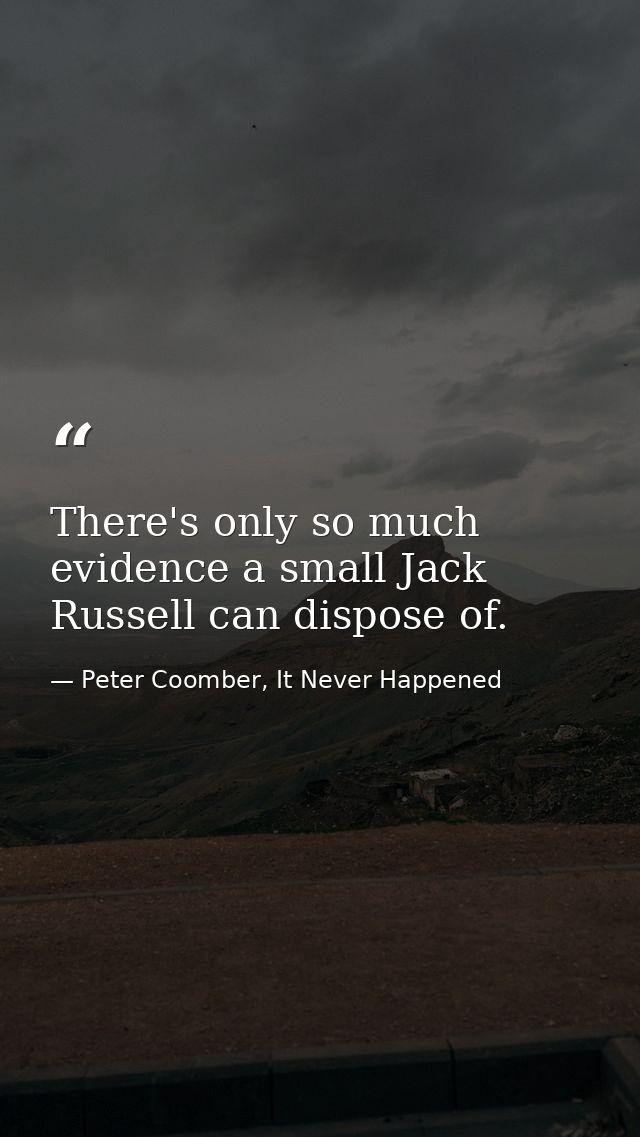 There's only so much evidence a small Jack Russell can dispose of. — Peter Coomber, It Never Happened