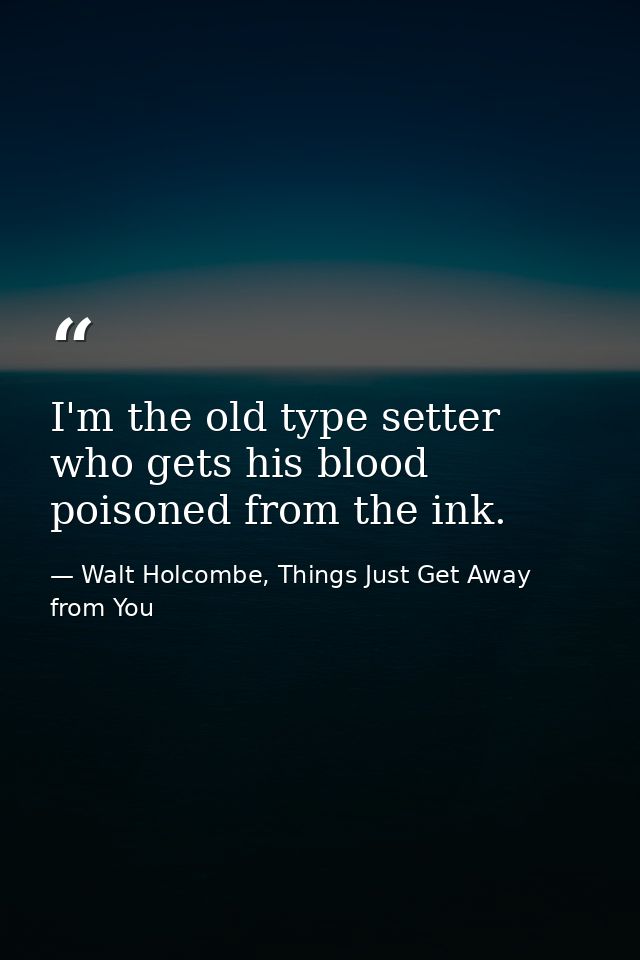 I'm the old type setter who gets his blood poisoned from the ink. — Walt Holcombe, Things Just Get Away from You