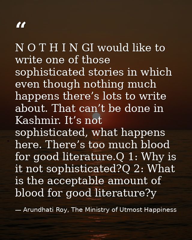 N O T H I N GI would like to write one of those sophisticated stories in which even though nothing much happens there’s  — Arundhati Roy, The Ministry of Utmost Happiness