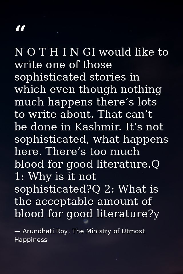 N O T H I N GI would like to write one of those sophisticated stories in which even though nothing much happens there’s  — Arundhati Roy, The Ministry of Utmost Happiness