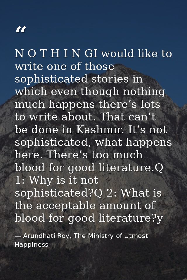 N O T H I N GI would like to write one of those sophisticated stories in which even though nothing much happens there’s  — Arundhati Roy, The Ministry of Utmost Happiness