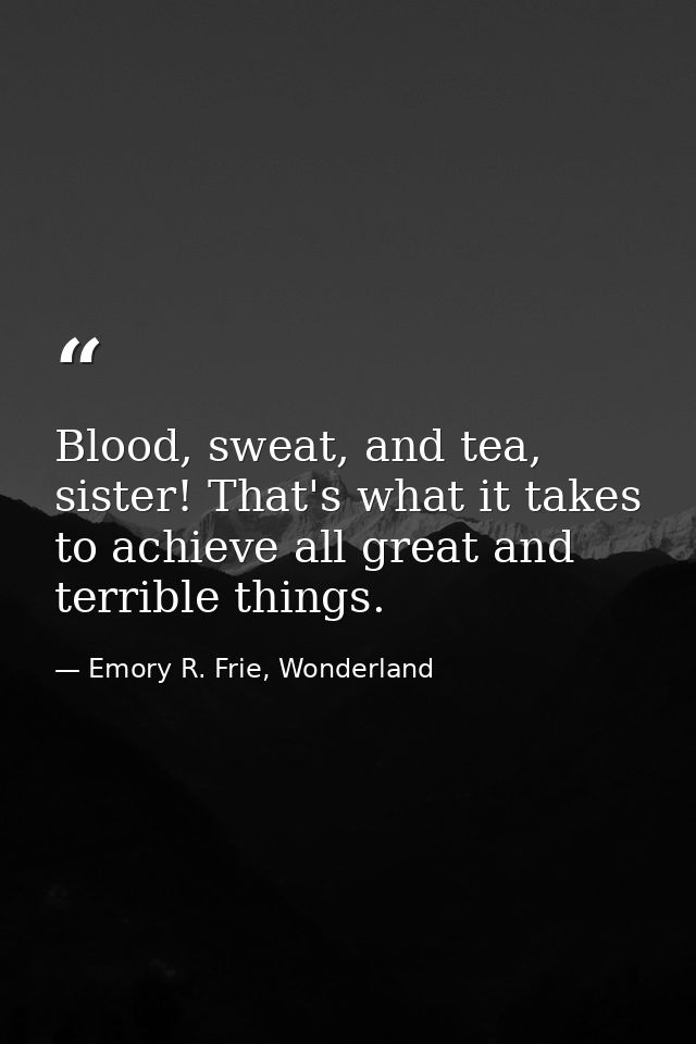 Blood, sweat, and tea, sister! That's what it takes to achieve all great and terrible things. — Emory R. Frie, Wonderland
