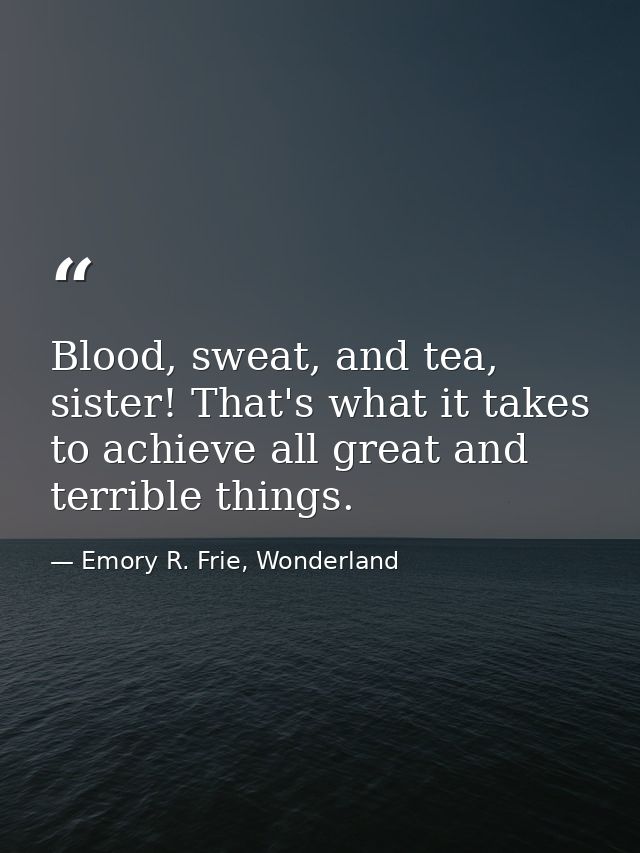 Blood, sweat, and tea, sister! That's what it takes to achieve all great and terrible things. — Emory R. Frie, Wonderland