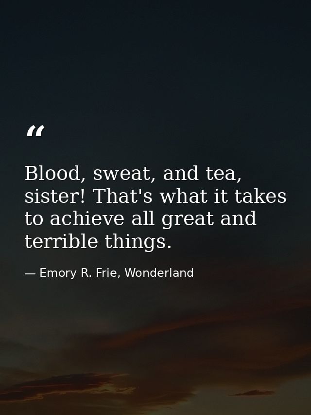 Blood, sweat, and tea, sister! That's what it takes to achieve all great and terrible things. — Emory R. Frie, Wonderland