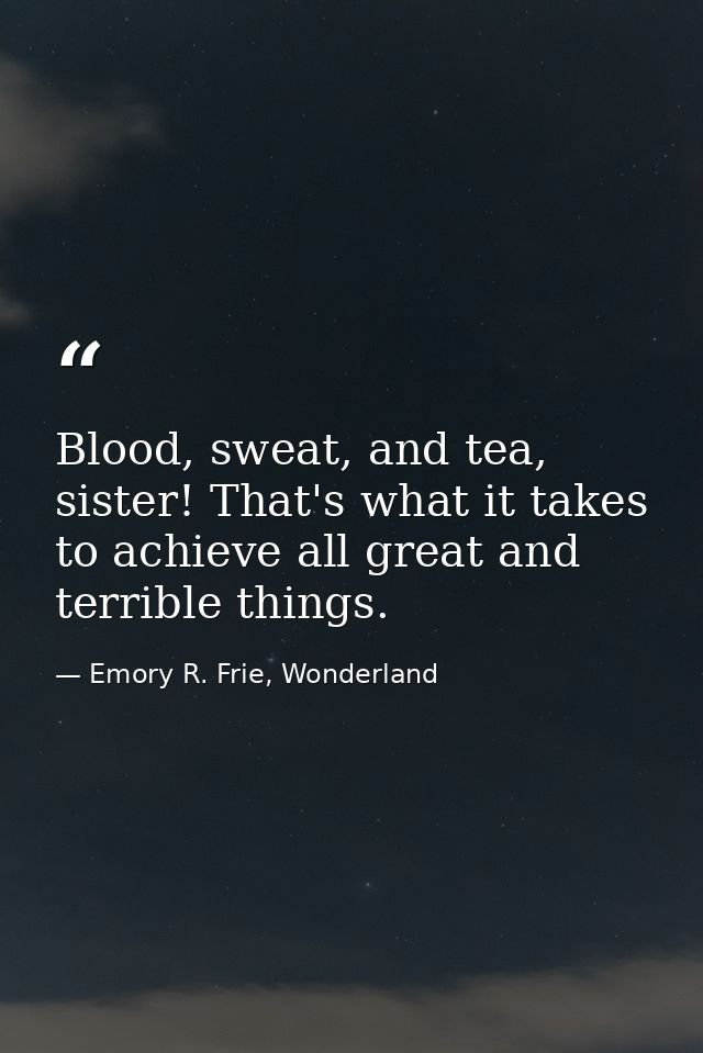 Blood, sweat, and tea, sister! That's what it takes to achieve all great and terrible things. — Emory R. Frie, Wonderland