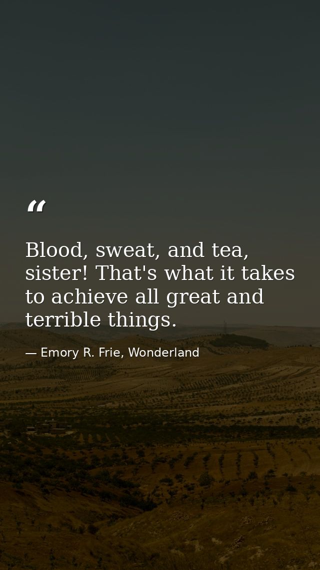 Blood, sweat, and tea, sister! That's what it takes to achieve all great and terrible things. — Emory R. Frie, Wonderland