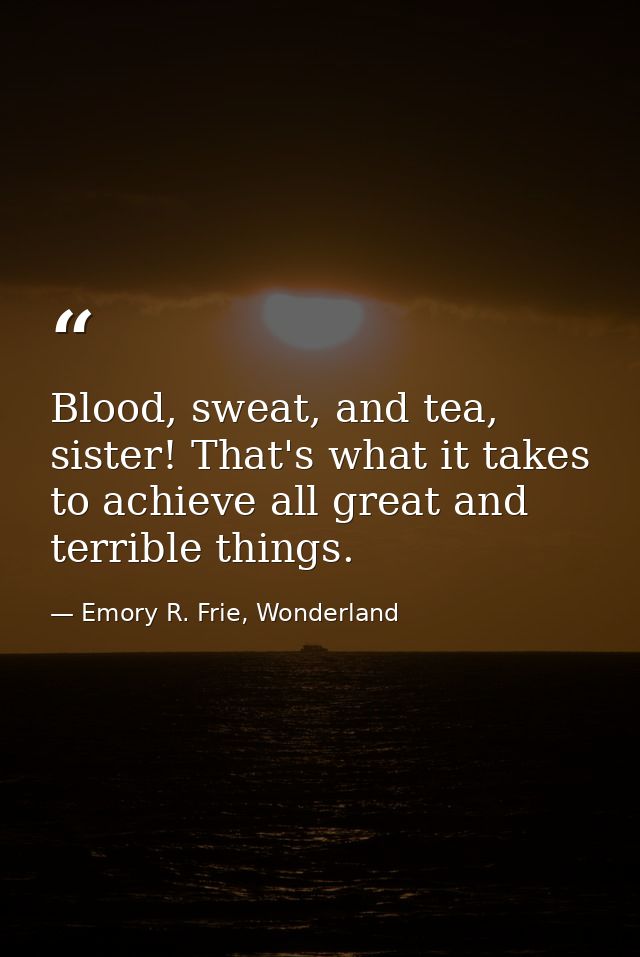 Blood, sweat, and tea, sister! That's what it takes to achieve all great and terrible things. — Emory R. Frie, Wonderland