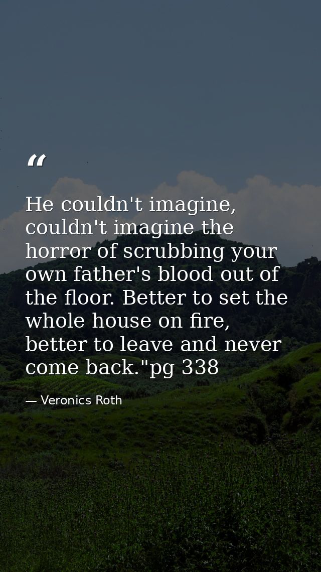 He couldn't imagine, couldn't imagine the horror of scrubbing your own father's blood out of the floor. Better to set th — Veronics Roth