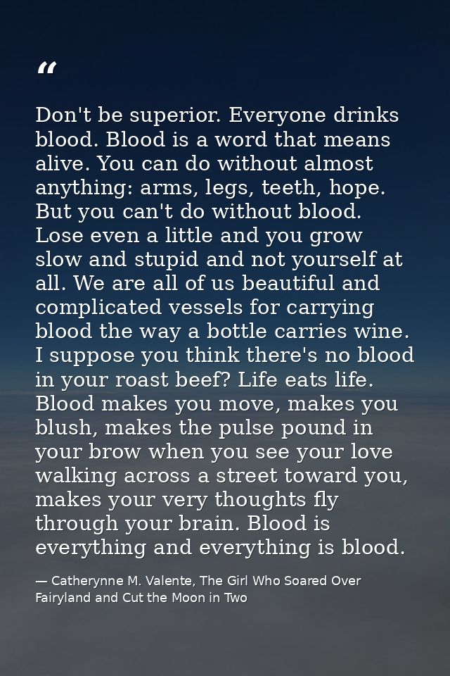 Don't be superior. Everyone drinks blood. Blood is a word that means alive. You can do without almost anything: arms, le — Catherynne M. Valente, The Girl Who Soared Over Fairyland and Cut the Moon in Two