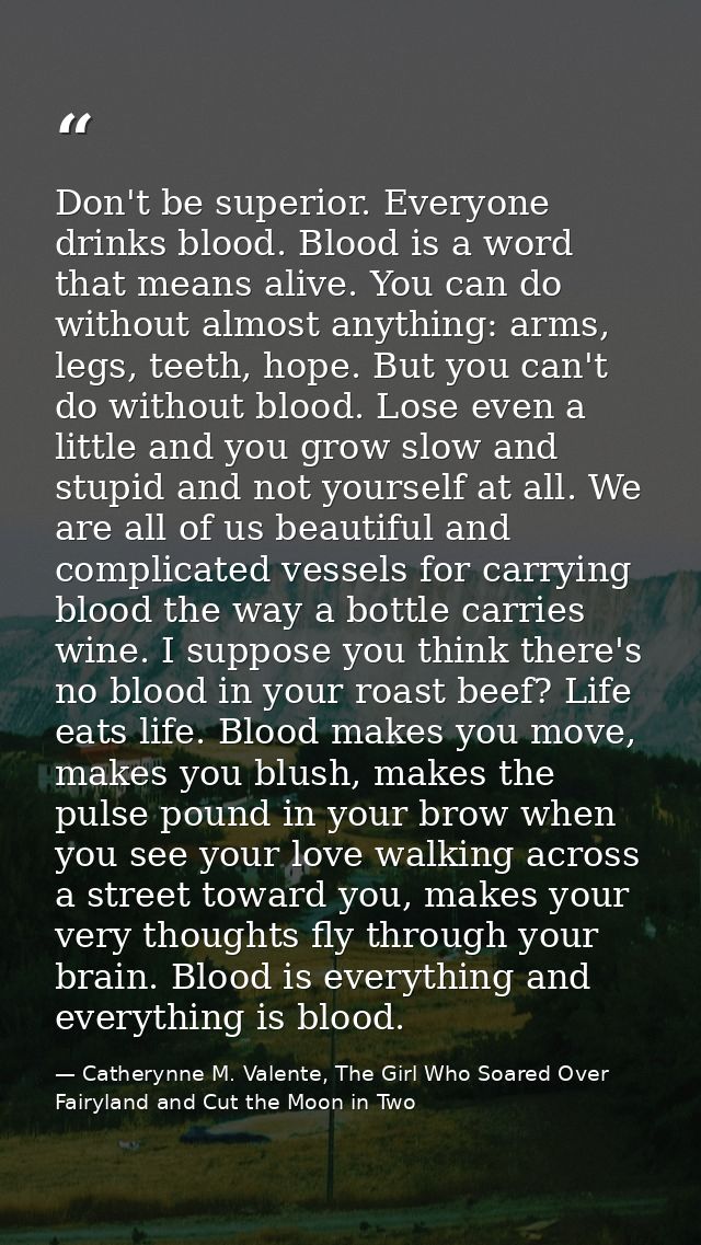 Don't be superior. Everyone drinks blood. Blood is a word that means alive. You can do without almost anything: arms, le — Catherynne M. Valente, The Girl Who Soared Over Fairyland and Cut the Moon in Two