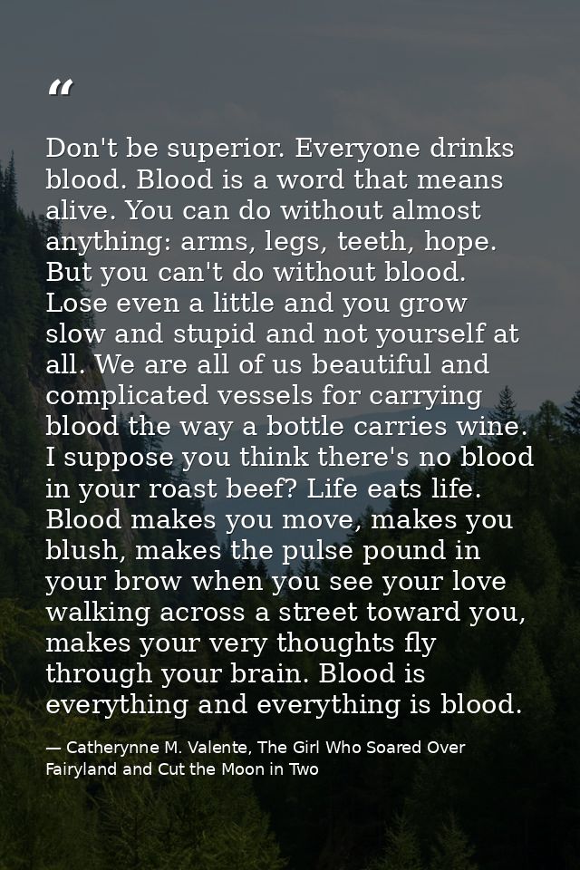 Don't be superior. Everyone drinks blood. Blood is a word that means alive. You can do without almost anything: arms, le — Catherynne M. Valente, The Girl Who Soared Over Fairyland and Cut the Moon in Two