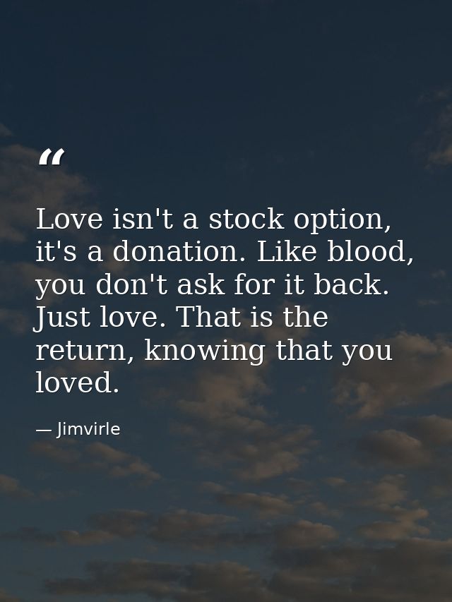 Love isn't a stock option, it's a donation. Like blood, you don't ask for it back. Just love. That is the return, knowin — Jimvirle