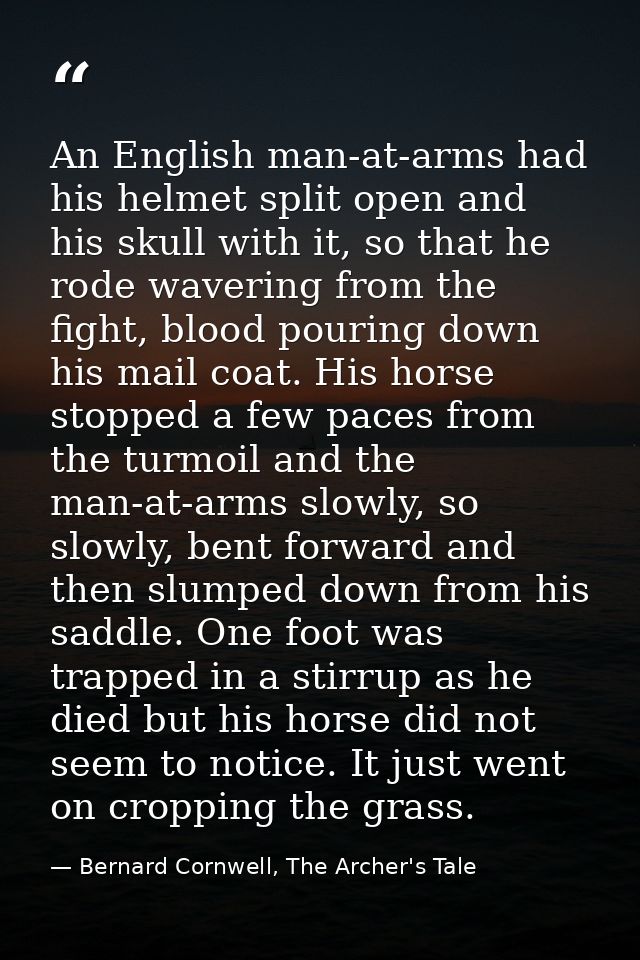 An English man-at-arms had his helmet split open and his skull with it, so that he rode wavering from the fight, blood p — Bernard Cornwell, The Archer's Tale
