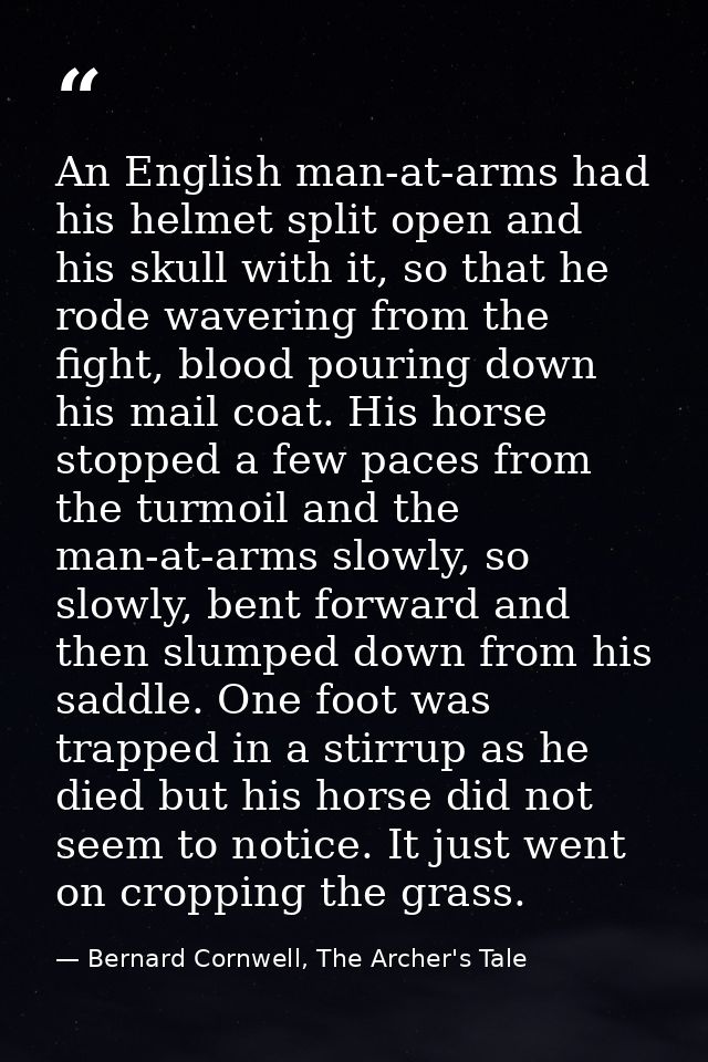 An English man-at-arms had his helmet split open and his skull with it, so that he rode wavering from the fight, blood p — Bernard Cornwell, The Archer's Tale