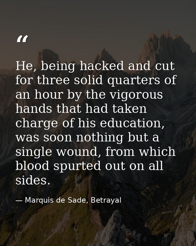 He, being hacked and cut for three solid quarters of an hour by the vigorous hands that had taken charge of his educatio — Marquis de Sade, Betrayal