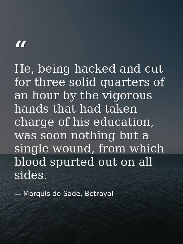 He, being hacked and cut for three solid quarters of an hour by the vigorous hands that had taken charge of his educatio — Marquis de Sade, Betrayal