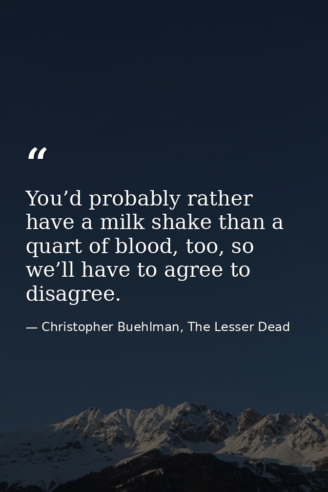 You’d probably rather have a milk shake than a quart of blood, too, so we’ll have to agree to disagree. — Christopher Buehlman, The Lesser Dead