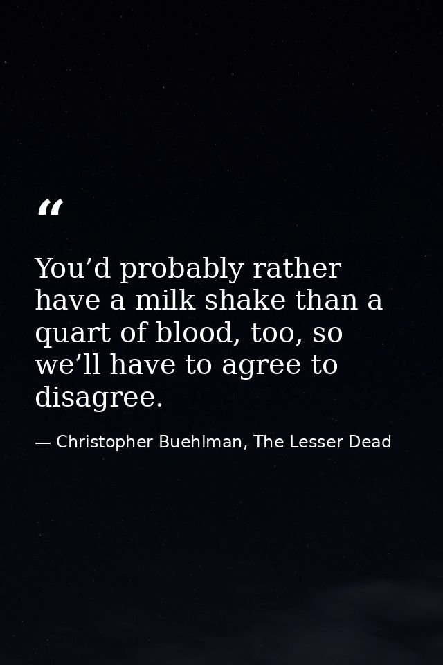 You’d probably rather have a milk shake than a quart of blood, too, so we’ll have to agree to disagree. — Christopher Buehlman, The Lesser Dead