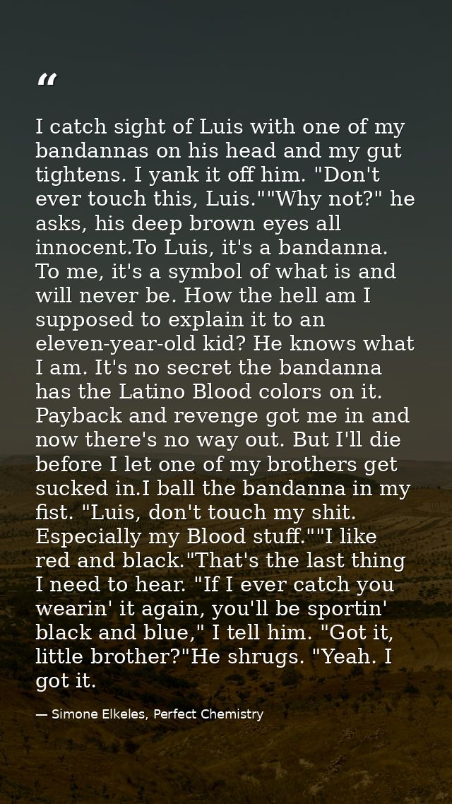 I catch sight of Luis with one of my bandannas on his head and my gut tightens. I yank it off him. "Don't ever touch thi — Simone Elkeles, Perfect Chemistry