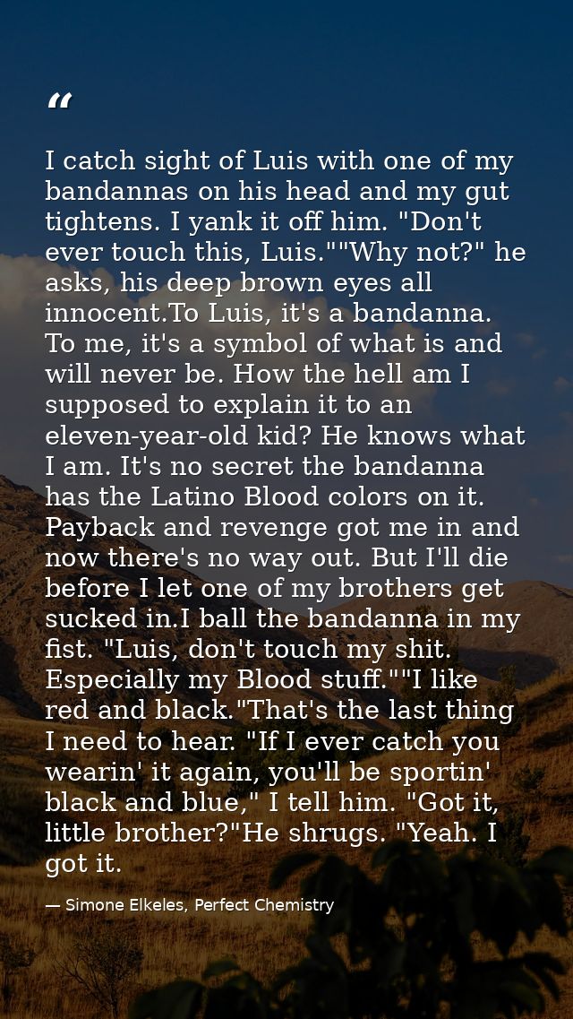 I catch sight of Luis with one of my bandannas on his head and my gut tightens. I yank it off him. "Don't ever touch thi — Simone Elkeles, Perfect Chemistry