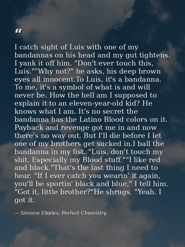 I catch sight of Luis with one of my bandannas on his head and my gut tightens. I yank it off him. "Don't ever touch thi — Simone Elkeles, Perfect Chemistry
