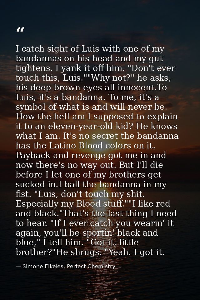 I catch sight of Luis with one of my bandannas on his head and my gut tightens. I yank it off him. "Don't ever touch thi — Simone Elkeles, Perfect Chemistry