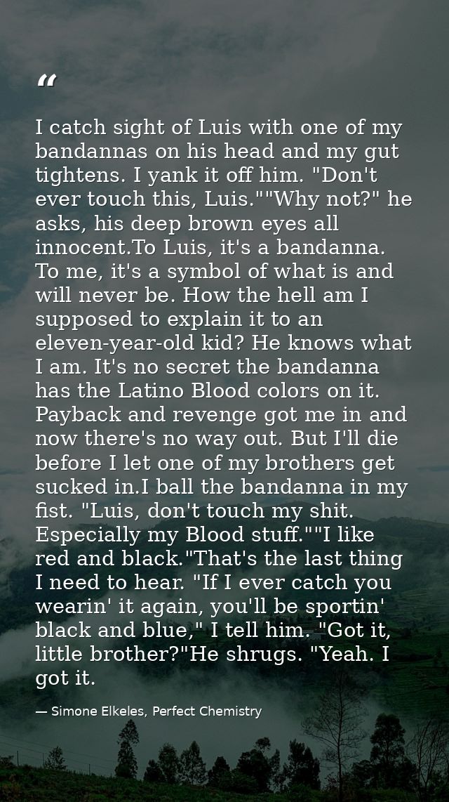 I catch sight of Luis with one of my bandannas on his head and my gut tightens. I yank it off him. "Don't ever touch thi — Simone Elkeles, Perfect Chemistry