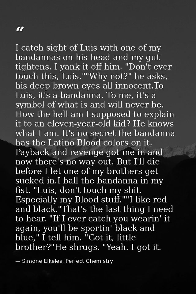 I catch sight of Luis with one of my bandannas on his head and my gut tightens. I yank it off him. "Don't ever touch thi — Simone Elkeles, Perfect Chemistry