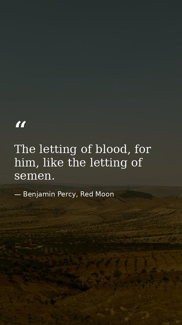 The letting of blood, for him, like the letting of semen. — Benjamin Percy, Red Moon