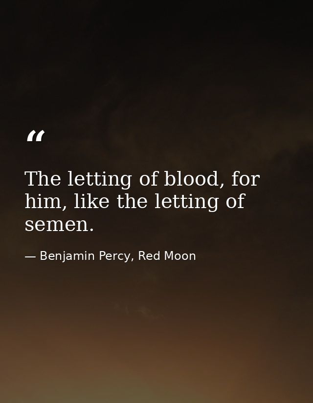 The letting of blood, for him, like the letting of semen. — Benjamin Percy, Red Moon