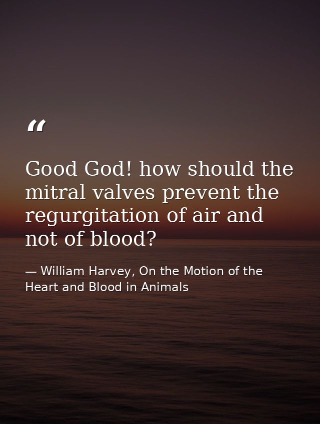 Good God! how should the mitral valves prevent the regurgitation of air and not of blood? — William Harvey, On the Motion of the Heart and Blood in Animals