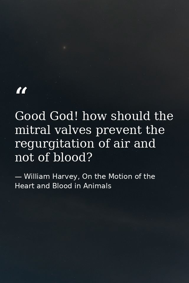 Good God! how should the mitral valves prevent the regurgitation of air and not of blood? — William Harvey, On the Motion of the Heart and Blood in Animals