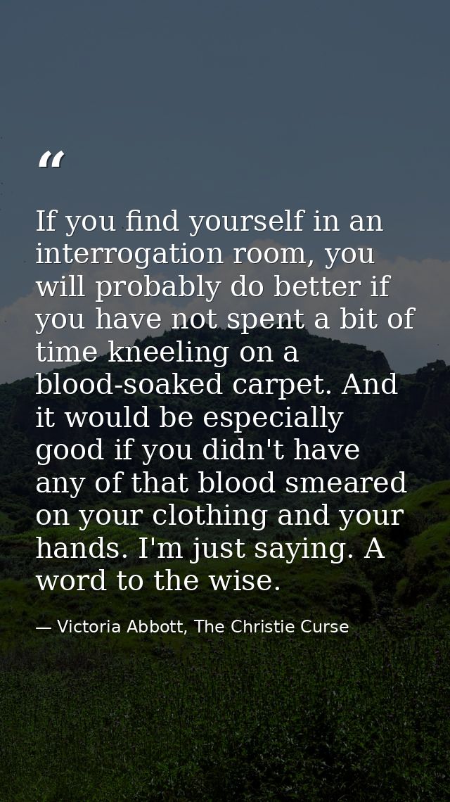 If you find yourself in an interrogation room, you will probably do better if you have not spent a bit of time kneeling  — Victoria Abbott, The Christie Curse