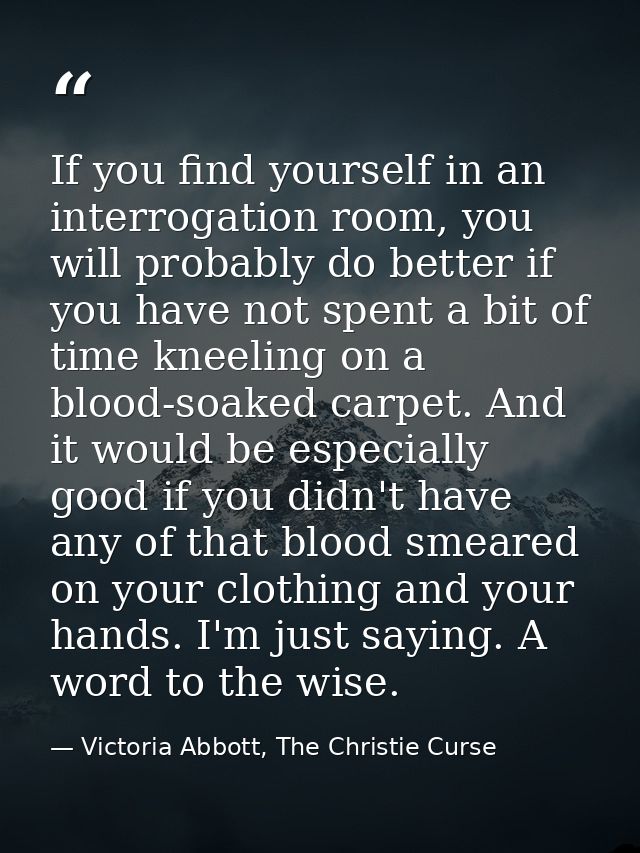 If you find yourself in an interrogation room, you will probably do better if you have not spent a bit of time kneeling  — Victoria Abbott, The Christie Curse