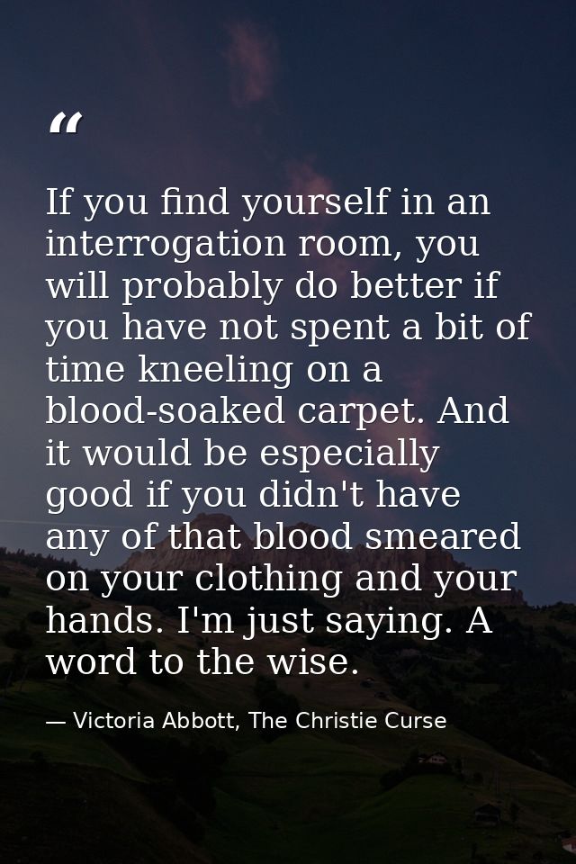 If you find yourself in an interrogation room, you will probably do better if you have not spent a bit of time kneeling  — Victoria Abbott, The Christie Curse
