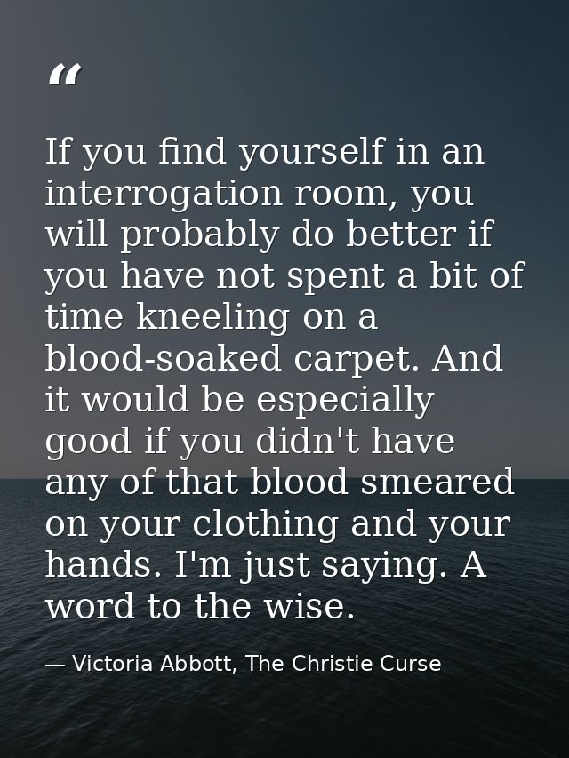 If you find yourself in an interrogation room, you will probably do better if you have not spent a bit of time kneeling  — Victoria Abbott, The Christie Curse