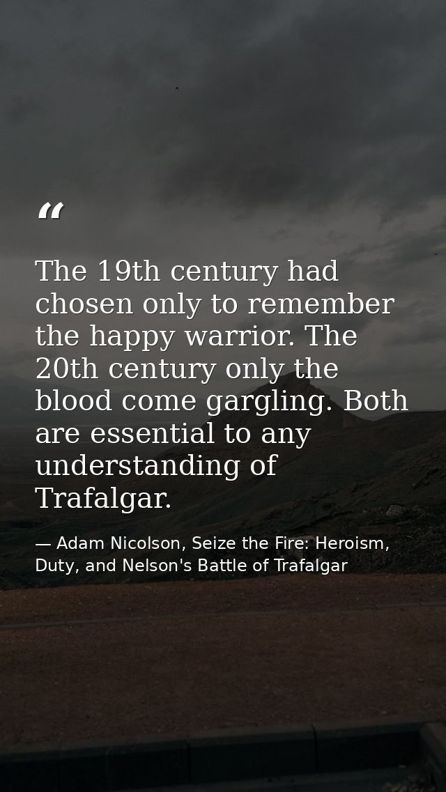 The 19th century had chosen only to remember the happy warrior. The 20th century only the blood come gargling. Both are  — Adam Nicolson, Seize the Fire: Heroism, Duty, and Nelson's Battle of Trafalgar