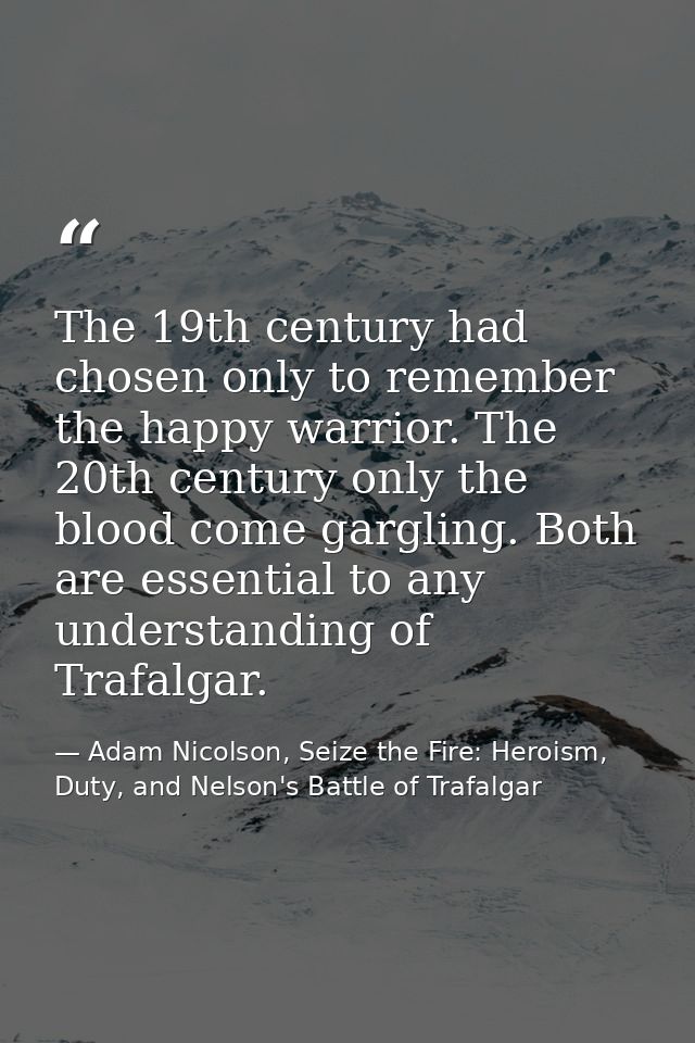 The 19th century had chosen only to remember the happy warrior. The 20th century only the blood come gargling. Both are  — Adam Nicolson, Seize the Fire: Heroism, Duty, and Nelson's Battle of Trafalgar