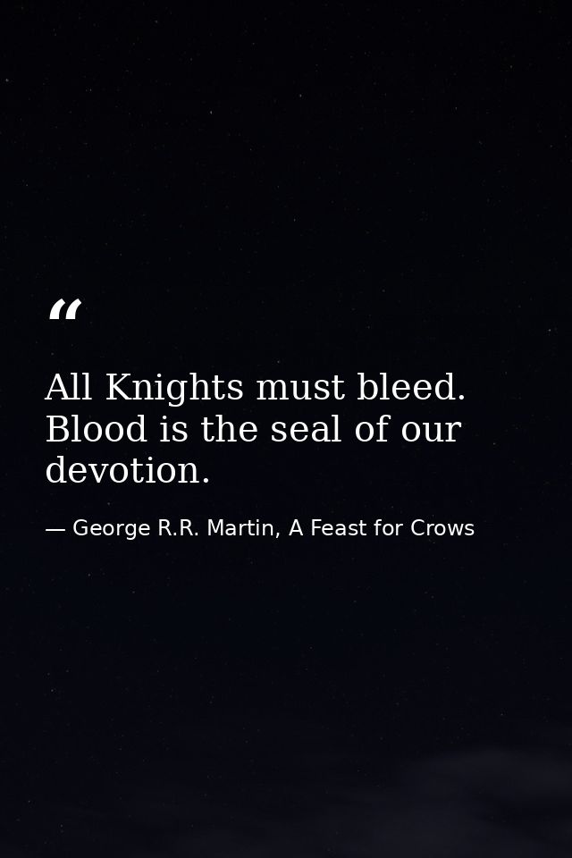 All Knights must bleed. Blood is the seal of our devotion. — George R.R. Martin, A Feast for Crows