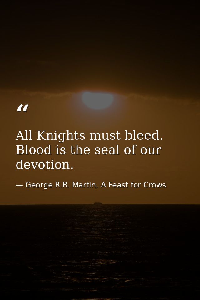 All Knights must bleed. Blood is the seal of our devotion. — George R.R. Martin, A Feast for Crows