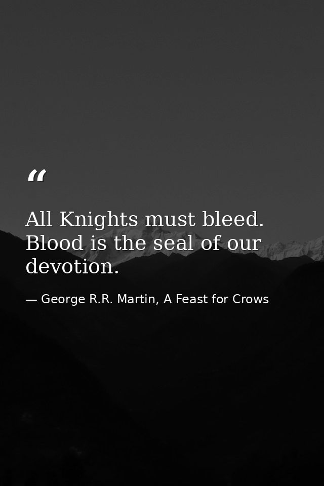 All Knights must bleed. Blood is the seal of our devotion. — George R.R. Martin, A Feast for Crows