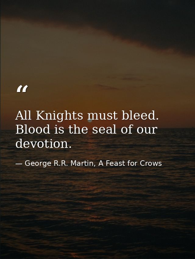 All Knights must bleed. Blood is the seal of our devotion. — George R.R. Martin, A Feast for Crows