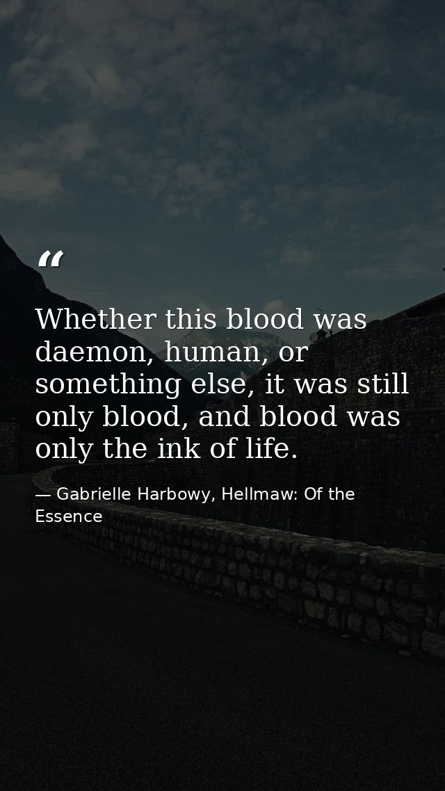 Whether this blood was daemon, human, or something else, it was still only blood, and blood was only the ink of life. — Gabrielle Harbowy, Hellmaw: Of the Essence