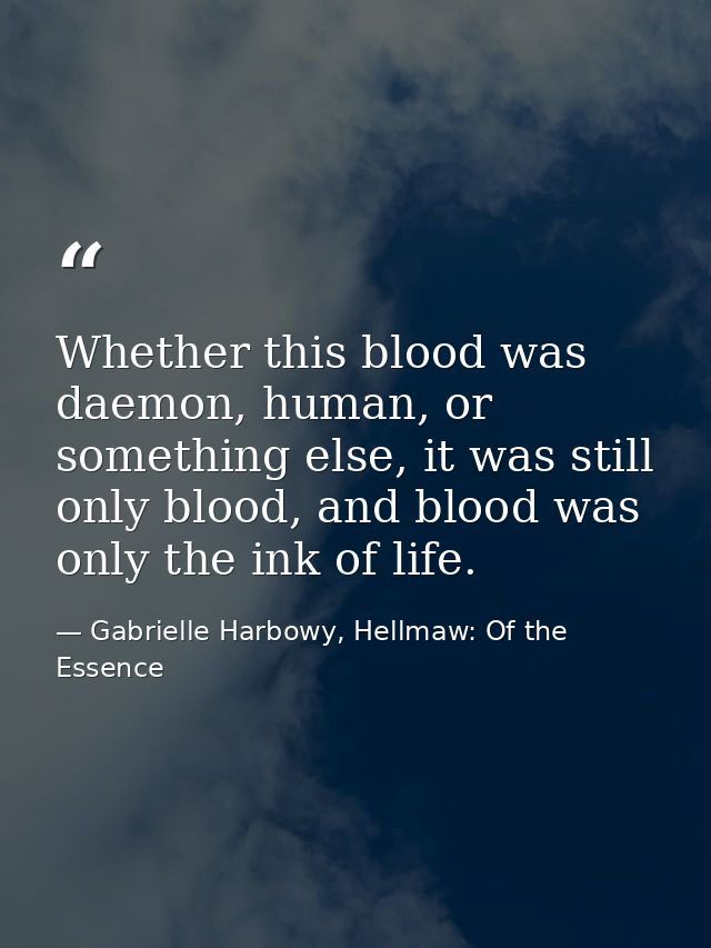 Whether this blood was daemon, human, or something else, it was still only blood, and blood was only the ink of life. — Gabrielle Harbowy, Hellmaw: Of the Essence