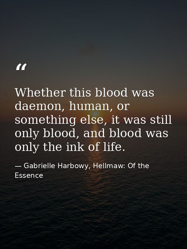 Whether this blood was daemon, human, or something else, it was still only blood, and blood was only the ink of life. — Gabrielle Harbowy, Hellmaw: Of the Essence