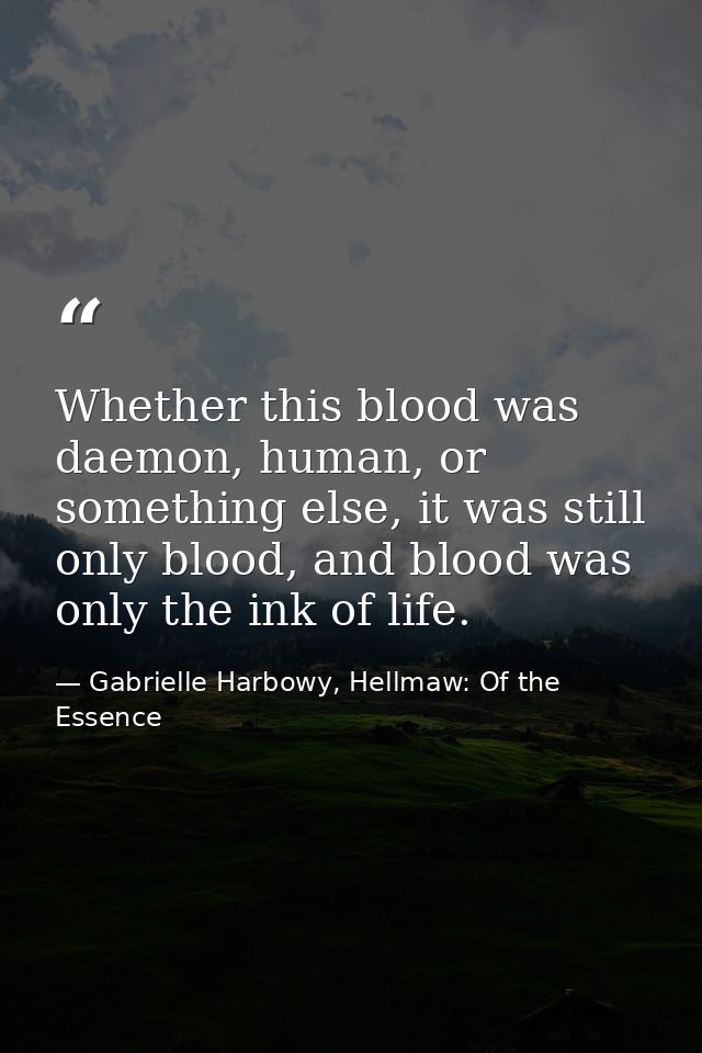 Whether this blood was daemon, human, or something else, it was still only blood, and blood was only the ink of life. — Gabrielle Harbowy, Hellmaw: Of the Essence