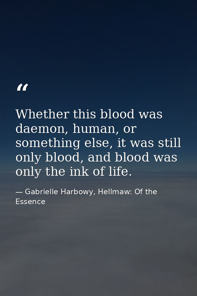 Whether this blood was daemon, human, or something else, it was still only blood, and blood was only the ink of life. — Gabrielle Harbowy, Hellmaw: Of the Essence